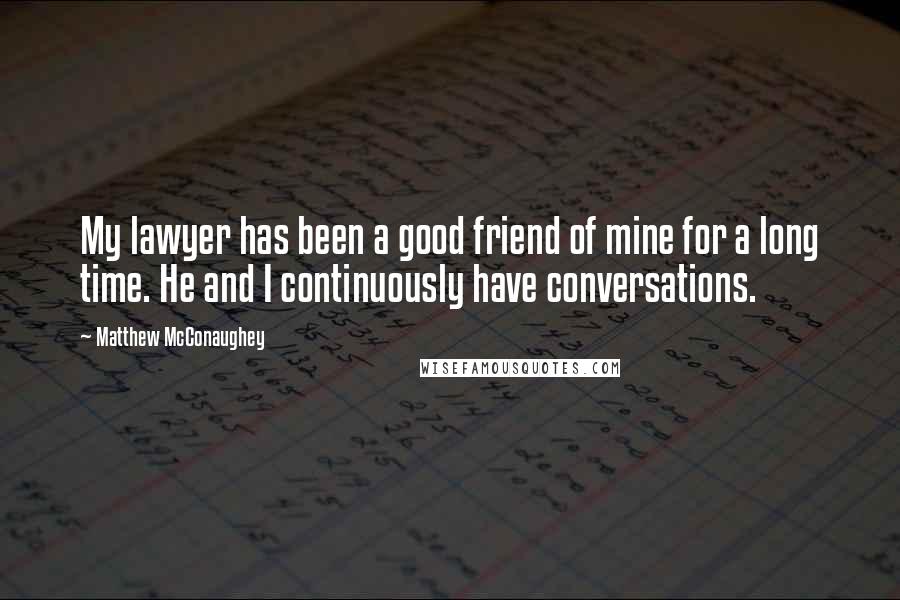 Matthew McConaughey Quotes: My lawyer has been a good friend of mine for a long time. He and I continuously have conversations.