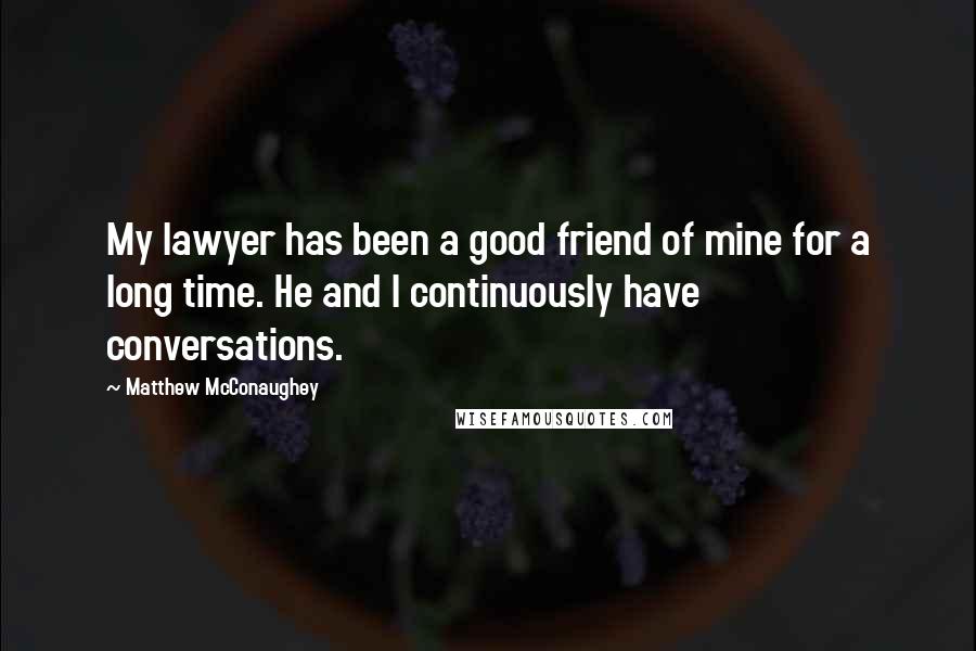 Matthew McConaughey Quotes: My lawyer has been a good friend of mine for a long time. He and I continuously have conversations.