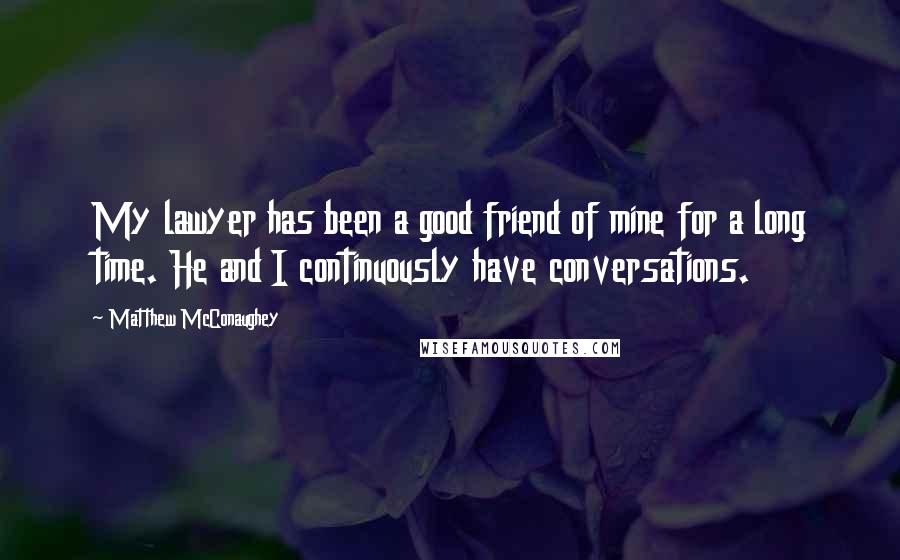 Matthew McConaughey Quotes: My lawyer has been a good friend of mine for a long time. He and I continuously have conversations.