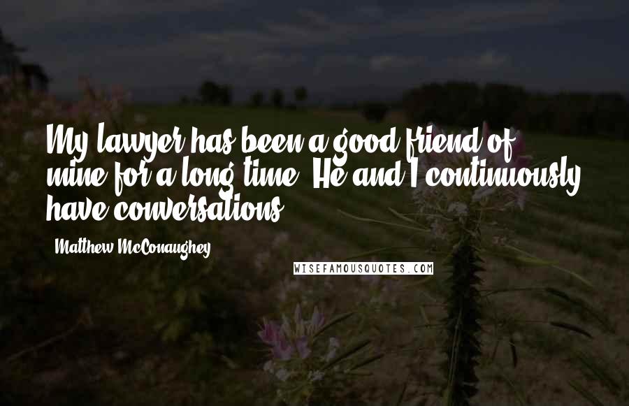 Matthew McConaughey Quotes: My lawyer has been a good friend of mine for a long time. He and I continuously have conversations.