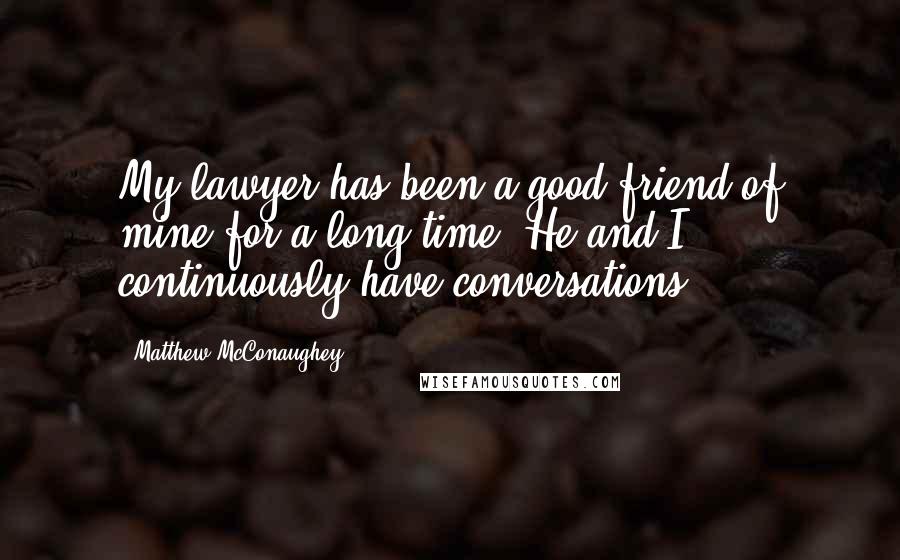 Matthew McConaughey Quotes: My lawyer has been a good friend of mine for a long time. He and I continuously have conversations.