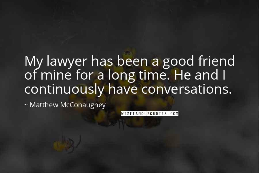 Matthew McConaughey Quotes: My lawyer has been a good friend of mine for a long time. He and I continuously have conversations.