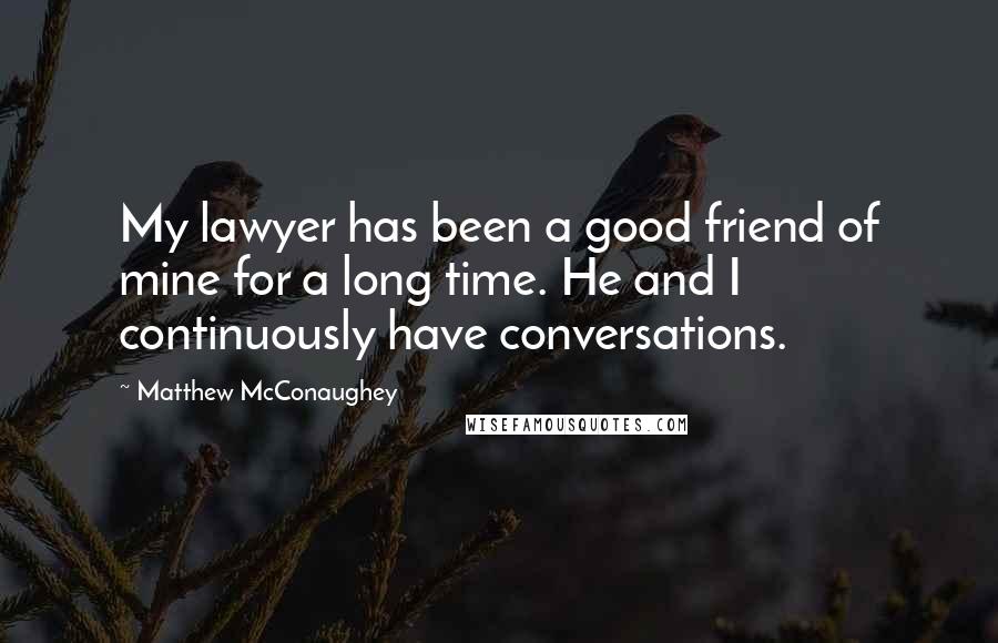 Matthew McConaughey Quotes: My lawyer has been a good friend of mine for a long time. He and I continuously have conversations.