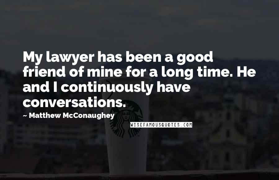 Matthew McConaughey Quotes: My lawyer has been a good friend of mine for a long time. He and I continuously have conversations.