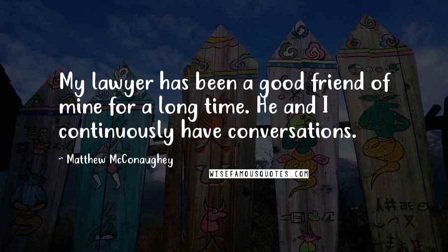 Matthew McConaughey Quotes: My lawyer has been a good friend of mine for a long time. He and I continuously have conversations.