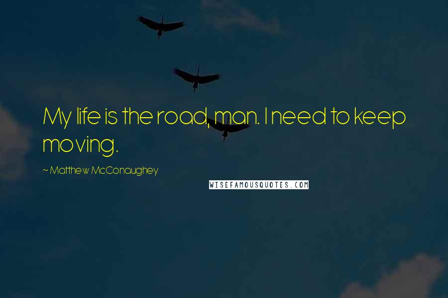 Matthew McConaughey Quotes: My life is the road, man. I need to keep moving.