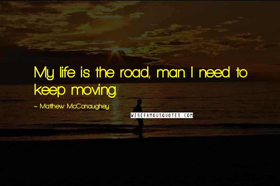 Matthew McConaughey Quotes: My life is the road, man. I need to keep moving.