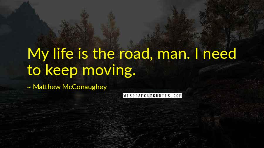 Matthew McConaughey Quotes: My life is the road, man. I need to keep moving.