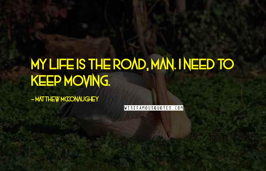 Matthew McConaughey Quotes: My life is the road, man. I need to keep moving.