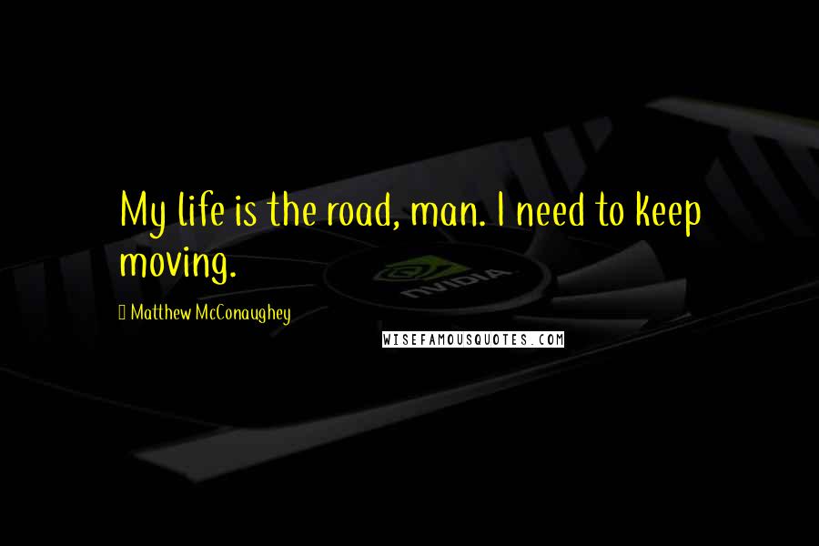 Matthew McConaughey Quotes: My life is the road, man. I need to keep moving.