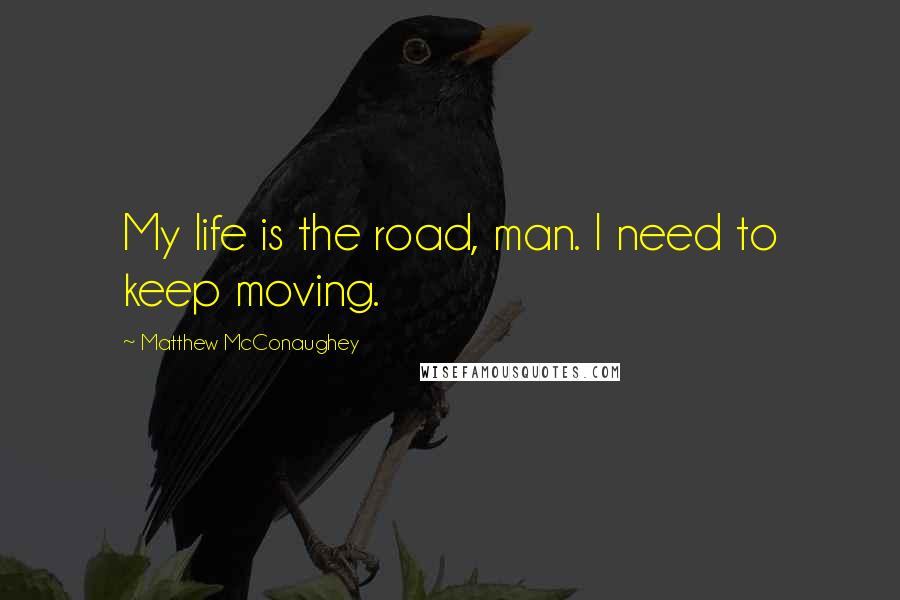 Matthew McConaughey Quotes: My life is the road, man. I need to keep moving.