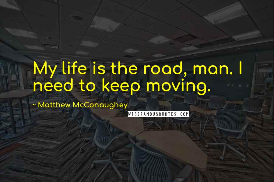 Matthew McConaughey Quotes: My life is the road, man. I need to keep moving.