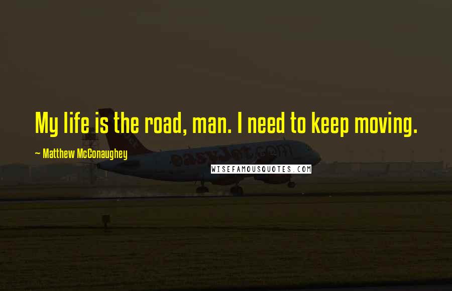 Matthew McConaughey Quotes: My life is the road, man. I need to keep moving.