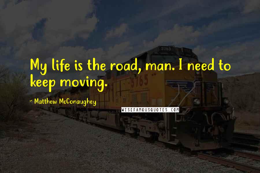 Matthew McConaughey Quotes: My life is the road, man. I need to keep moving.