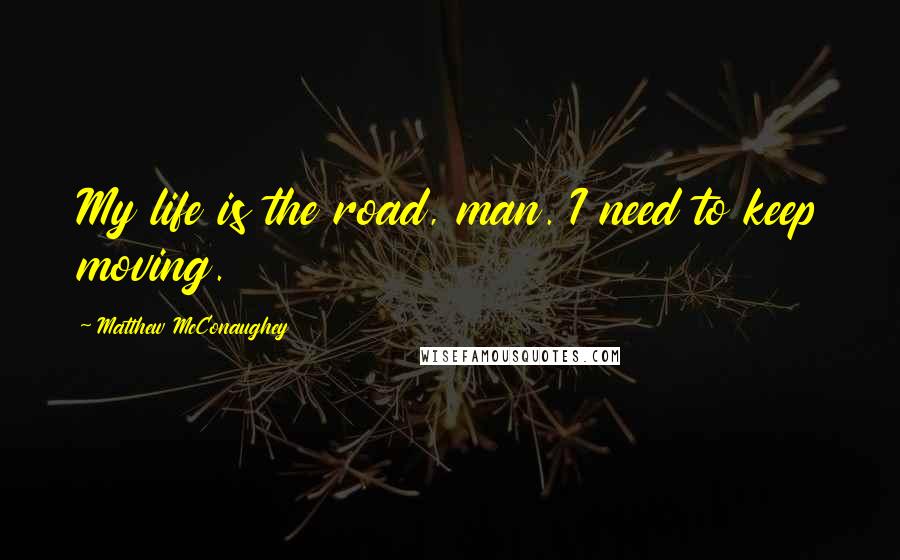 Matthew McConaughey Quotes: My life is the road, man. I need to keep moving.