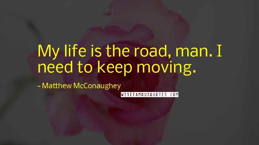 Matthew McConaughey Quotes: My life is the road, man. I need to keep moving.