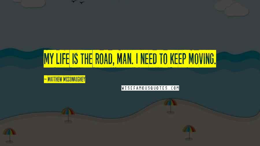 Matthew McConaughey Quotes: My life is the road, man. I need to keep moving.