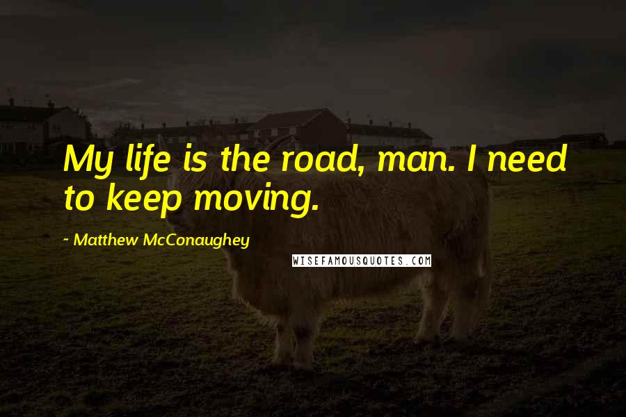 Matthew McConaughey Quotes: My life is the road, man. I need to keep moving.