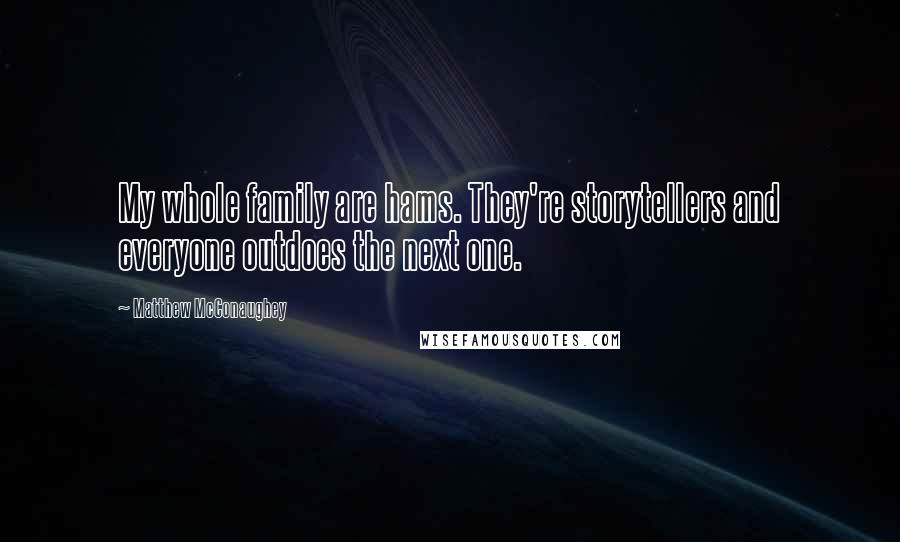 Matthew McConaughey Quotes: My whole family are hams. They're storytellers and everyone outdoes the next one.