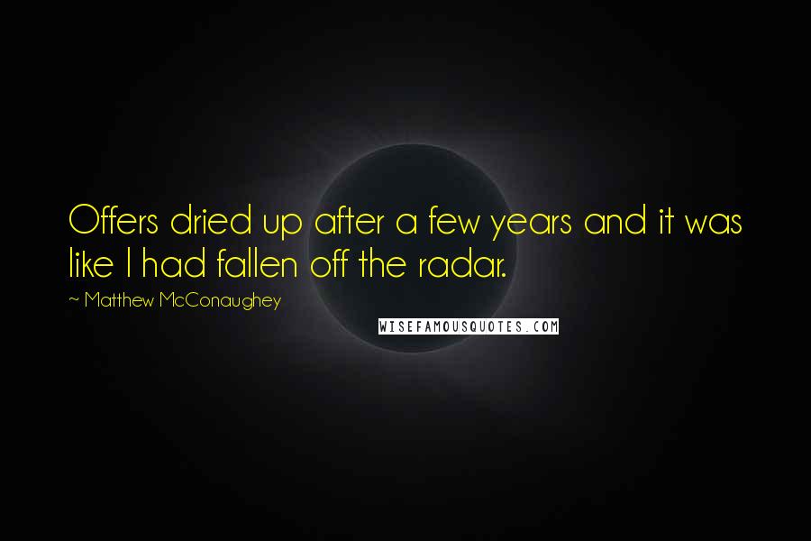 Matthew McConaughey Quotes: Offers dried up after a few years and it was like I had fallen off the radar.