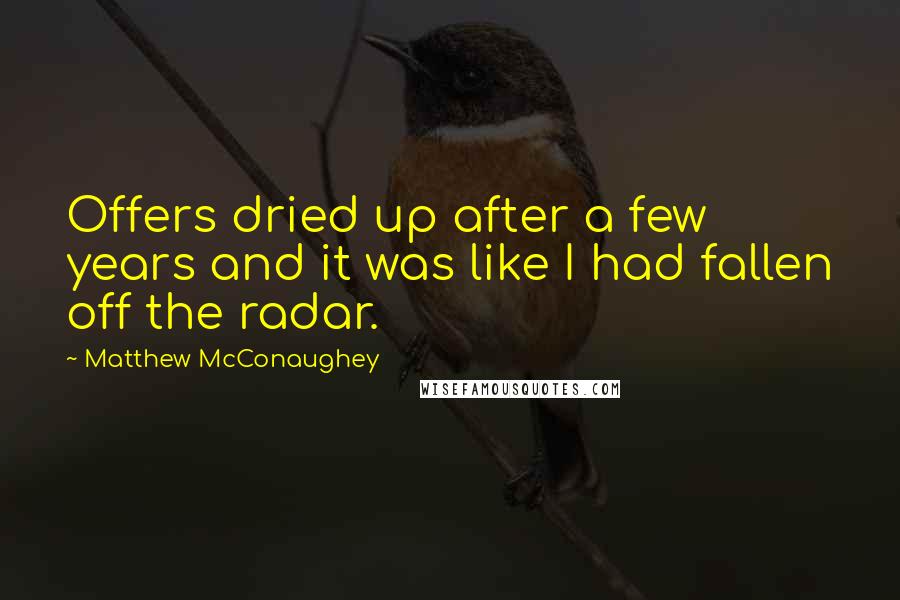 Matthew McConaughey Quotes: Offers dried up after a few years and it was like I had fallen off the radar.