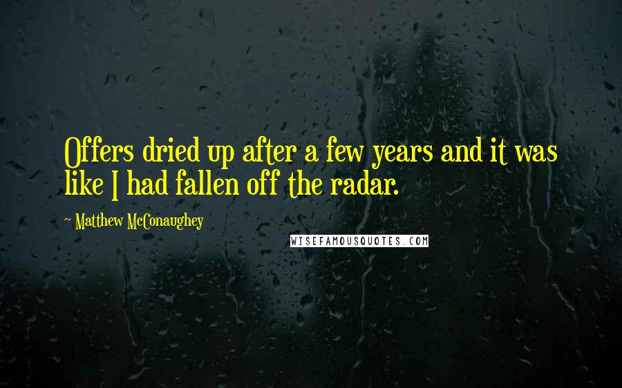 Matthew McConaughey Quotes: Offers dried up after a few years and it was like I had fallen off the radar.