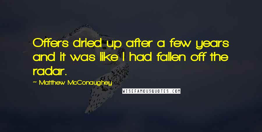 Matthew McConaughey Quotes: Offers dried up after a few years and it was like I had fallen off the radar.