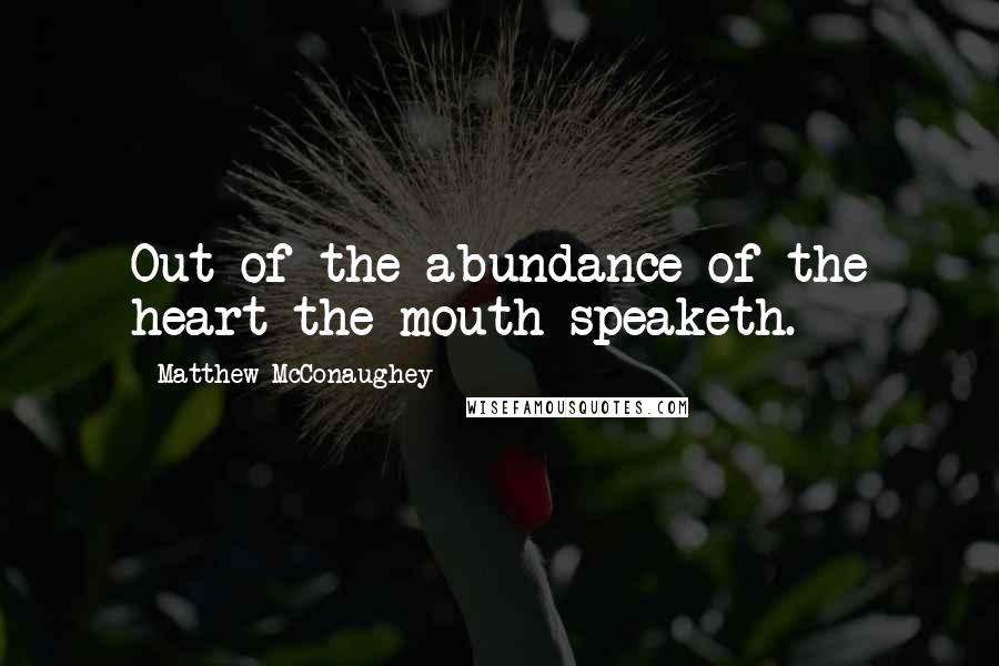 Matthew McConaughey Quotes: Out of the abundance of the heart the mouth speaketh.