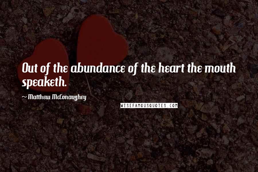 Matthew McConaughey Quotes: Out of the abundance of the heart the mouth speaketh.