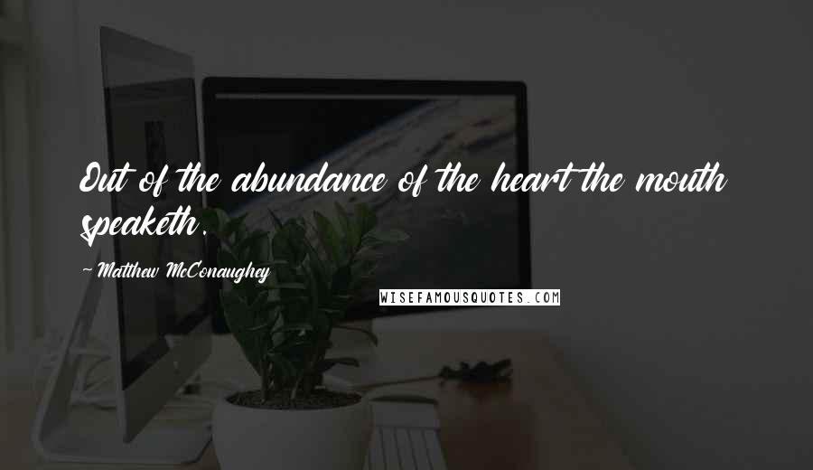 Matthew McConaughey Quotes: Out of the abundance of the heart the mouth speaketh.