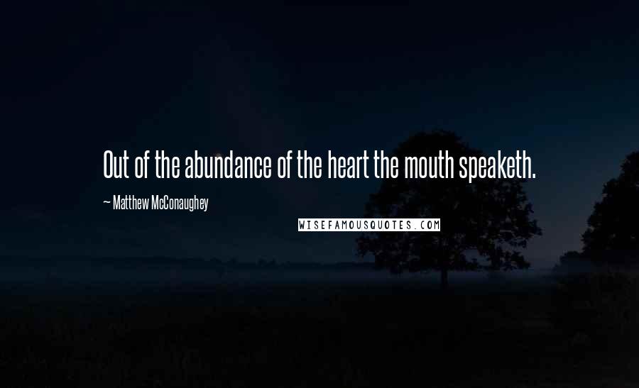 Matthew McConaughey Quotes: Out of the abundance of the heart the mouth speaketh.