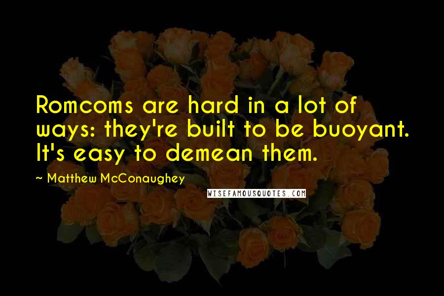 Matthew McConaughey Quotes: Romcoms are hard in a lot of ways: they're built to be buoyant. It's easy to demean them.