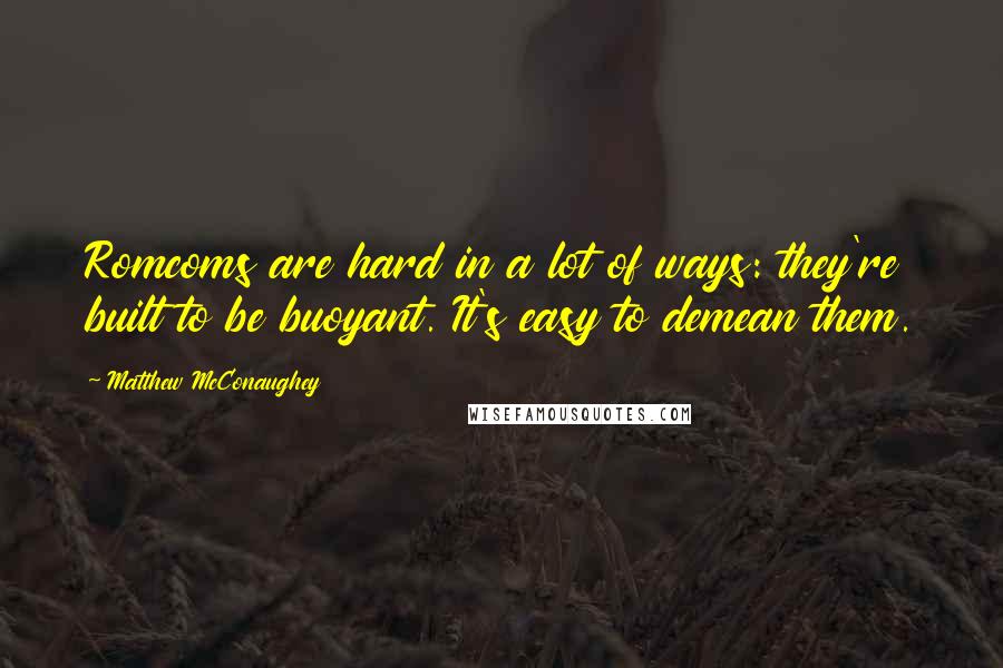 Matthew McConaughey Quotes: Romcoms are hard in a lot of ways: they're built to be buoyant. It's easy to demean them.