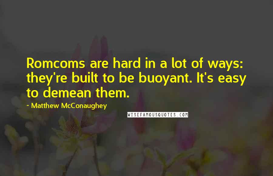 Matthew McConaughey Quotes: Romcoms are hard in a lot of ways: they're built to be buoyant. It's easy to demean them.