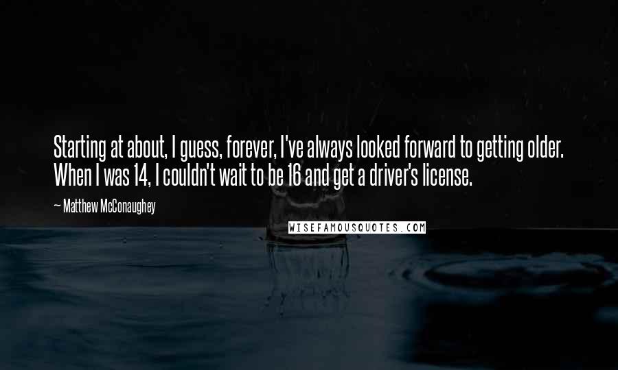 Matthew McConaughey Quotes: Starting at about, I guess, forever, I've always looked forward to getting older. When I was 14, I couldn't wait to be 16 and get a driver's license.