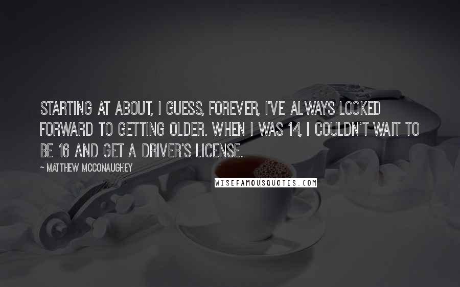 Matthew McConaughey Quotes: Starting at about, I guess, forever, I've always looked forward to getting older. When I was 14, I couldn't wait to be 16 and get a driver's license.