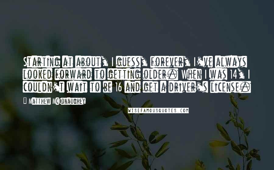 Matthew McConaughey Quotes: Starting at about, I guess, forever, I've always looked forward to getting older. When I was 14, I couldn't wait to be 16 and get a driver's license.