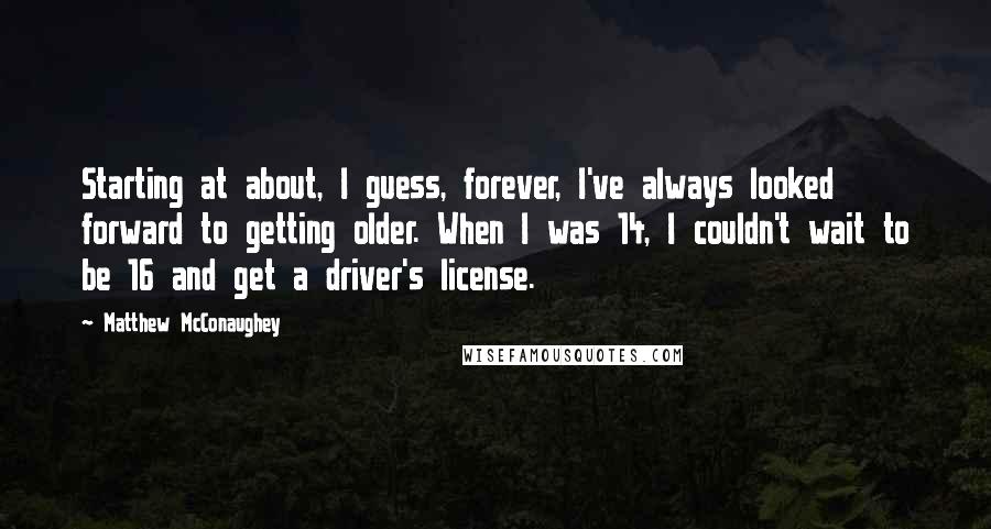 Matthew McConaughey Quotes: Starting at about, I guess, forever, I've always looked forward to getting older. When I was 14, I couldn't wait to be 16 and get a driver's license.