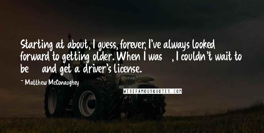 Matthew McConaughey Quotes: Starting at about, I guess, forever, I've always looked forward to getting older. When I was 14, I couldn't wait to be 16 and get a driver's license.