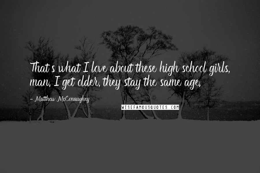 Matthew McConaughey Quotes: That's what I love about these high school girls, man. I get older, they stay the same age.