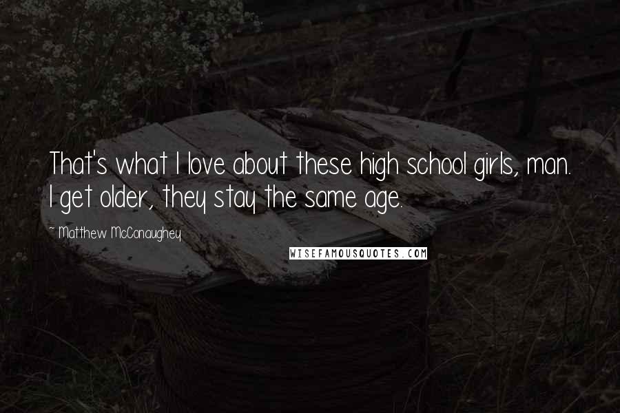 Matthew McConaughey Quotes: That's what I love about these high school girls, man. I get older, they stay the same age.