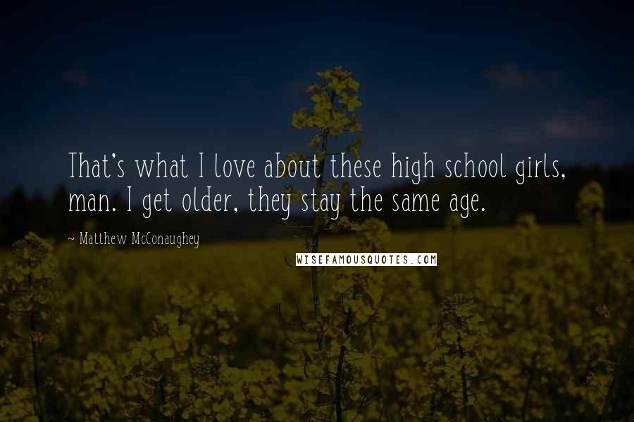 Matthew McConaughey Quotes: That's what I love about these high school girls, man. I get older, they stay the same age.
