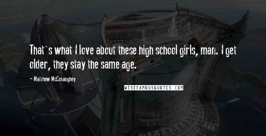 Matthew McConaughey Quotes: That's what I love about these high school girls, man. I get older, they stay the same age.