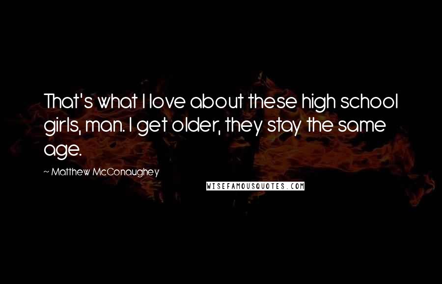 Matthew McConaughey Quotes: That's what I love about these high school girls, man. I get older, they stay the same age.