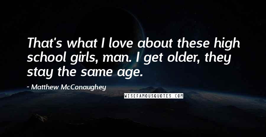 Matthew McConaughey Quotes: That's what I love about these high school girls, man. I get older, they stay the same age.