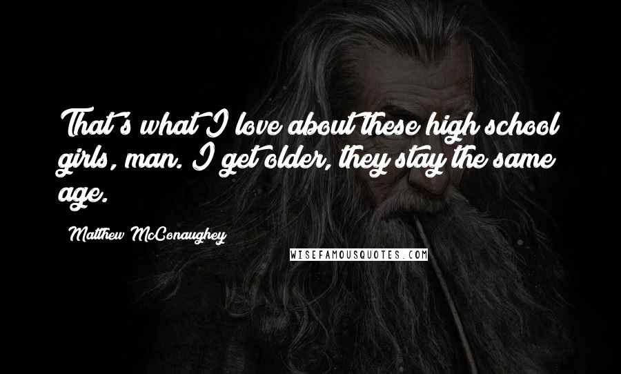 Matthew McConaughey Quotes: That's what I love about these high school girls, man. I get older, they stay the same age.