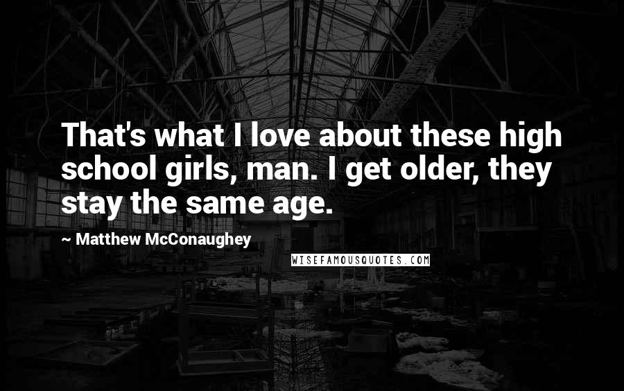 Matthew McConaughey Quotes: That's what I love about these high school girls, man. I get older, they stay the same age.