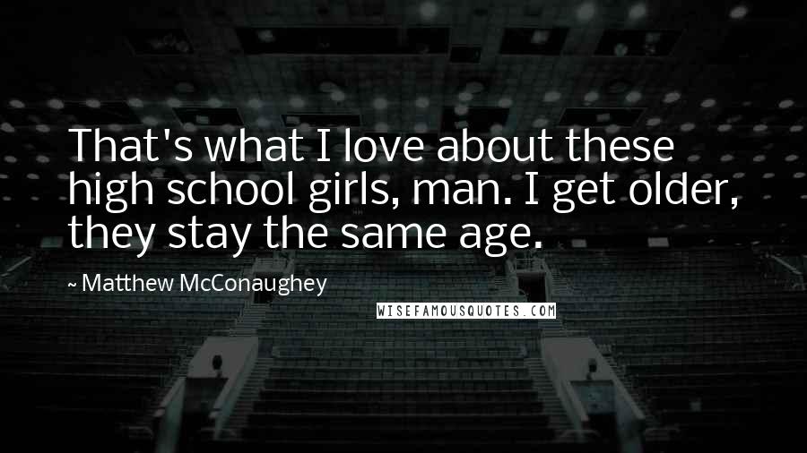 Matthew McConaughey Quotes: That's what I love about these high school girls, man. I get older, they stay the same age.