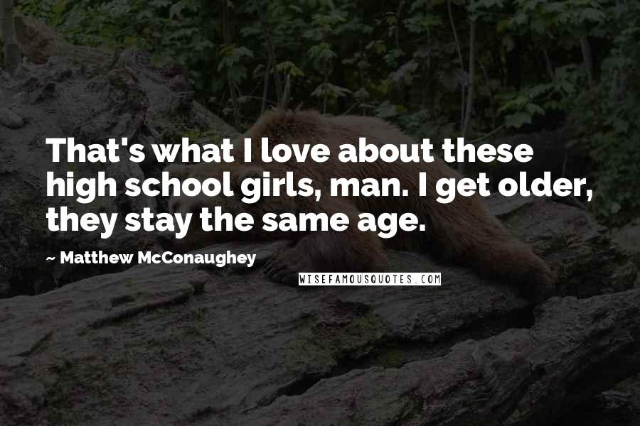 Matthew McConaughey Quotes: That's what I love about these high school girls, man. I get older, they stay the same age.