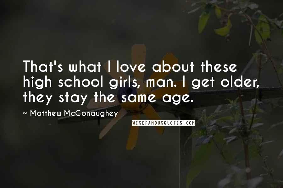 Matthew McConaughey Quotes: That's what I love about these high school girls, man. I get older, they stay the same age.